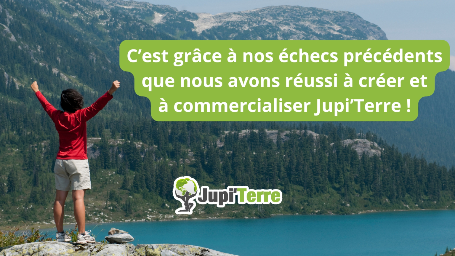 C'est grâce à nos échecs précédents que nous avons réussi à créer et à commercialiser Jupi'Terre